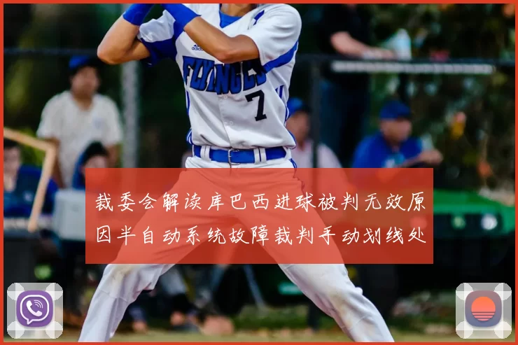 裁委会解读库巴西进球被判无效原因半自动系统故障裁判手动划线处理