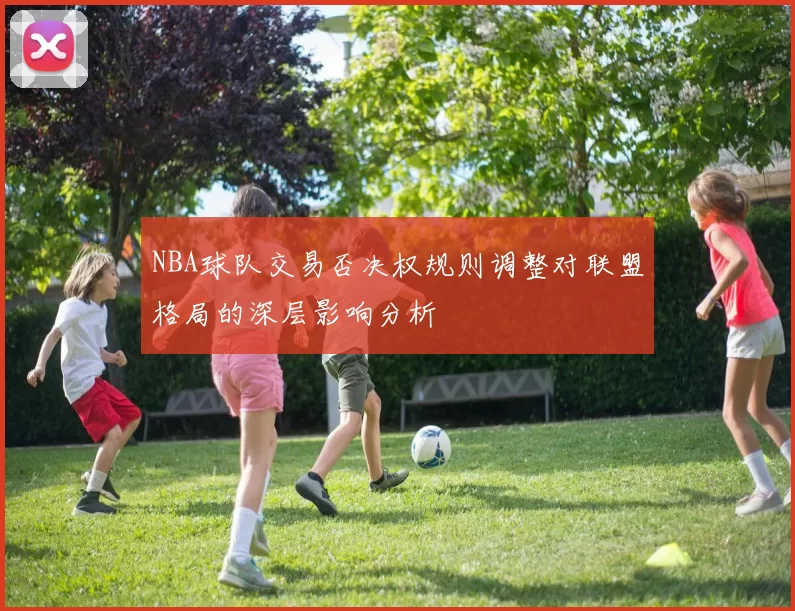 NBA球队交易否决权规则调整对联盟格局的深层影响分析