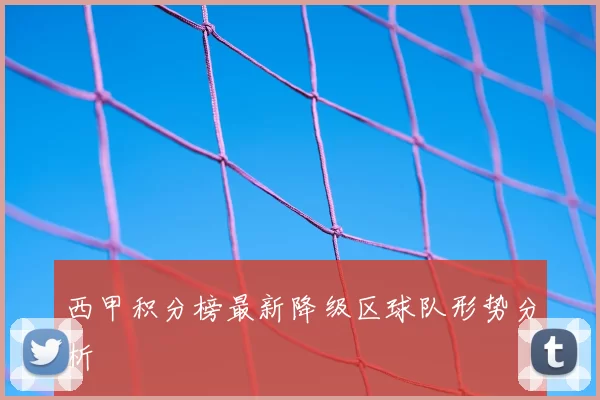 西甲积分榜最新降级区球队形势分析