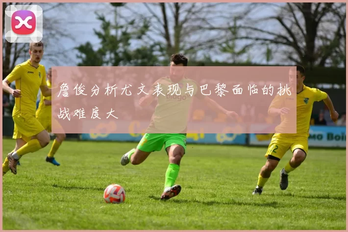詹俊分析尤文表现与巴黎面临的挑战难度大
