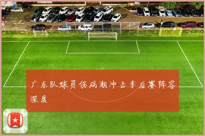 广东队球员伤病潮冲击季后赛阵容深度