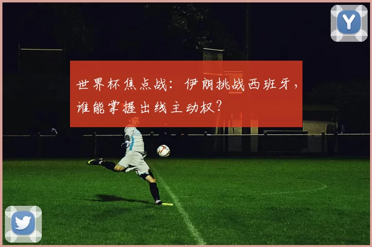 世界杯焦点战:伊朗挑战西班牙,谁能掌握出线主动权?