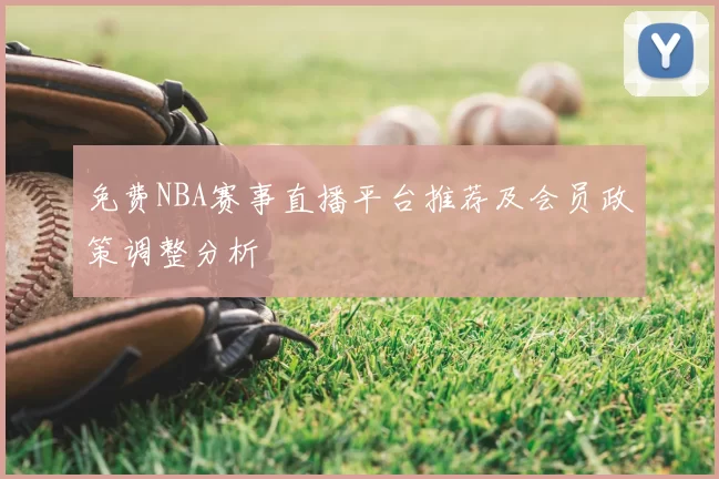 免费NBA赛事直播平台推荐及会员政策调整分析