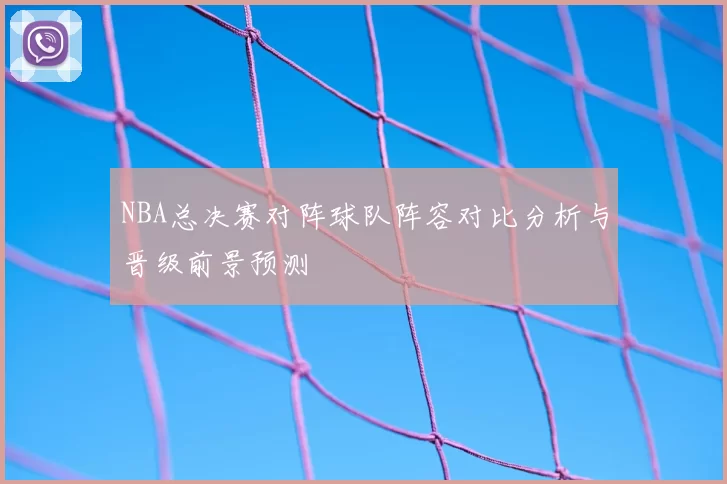 NBA总决赛对阵球队阵容对比分析与晋级前景预测