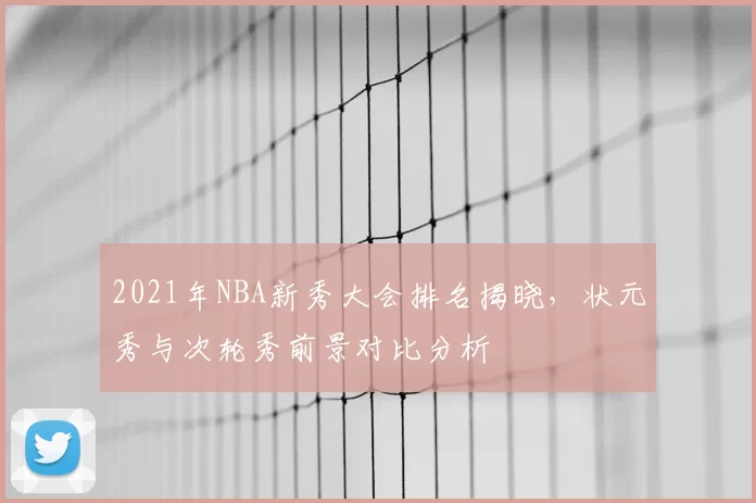 2021年NBA新秀大会排名揭晓,状元秀与次轮秀前景对比分析