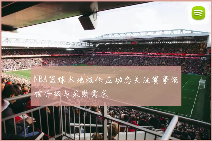 NBA篮球木地板供应动态关注赛事场馆升级与采购需求