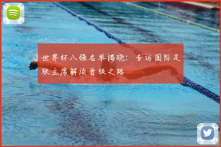 世界杯八强名单揭晓：专访国际足联主席解读晋级之路