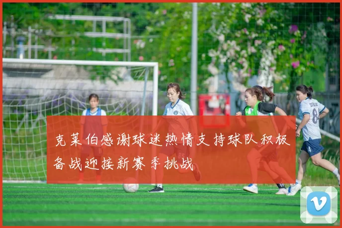 克莱伯感谢球迷热情支持球队积极备战迎接新赛季挑战