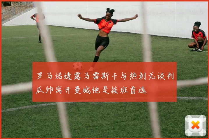 罗马诺透露马雷斯卡与热刺无谈判瓜帅离开曼城他是接班首选