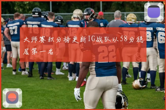 大师赛积分榜更新IG战队以58分稳居第一名