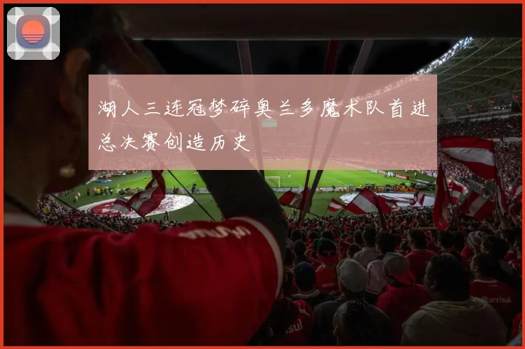 湖人三连冠梦碎奥兰多魔术队首进总决赛创造历史