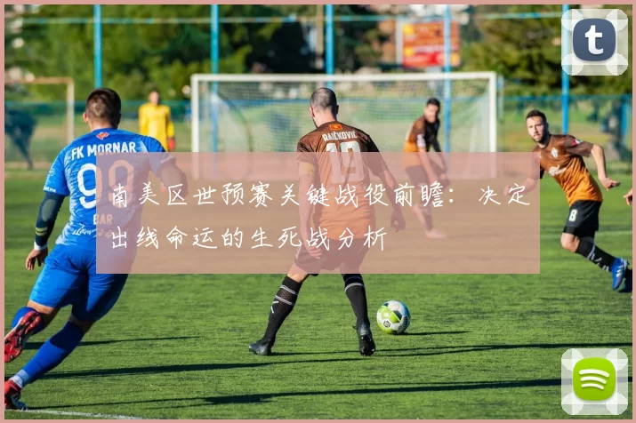 南美区世预赛关键战役前瞻:决定出线命运的生死战分析