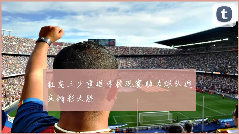 杜克三少重返母校观赛助力球队迎来精彩大胜