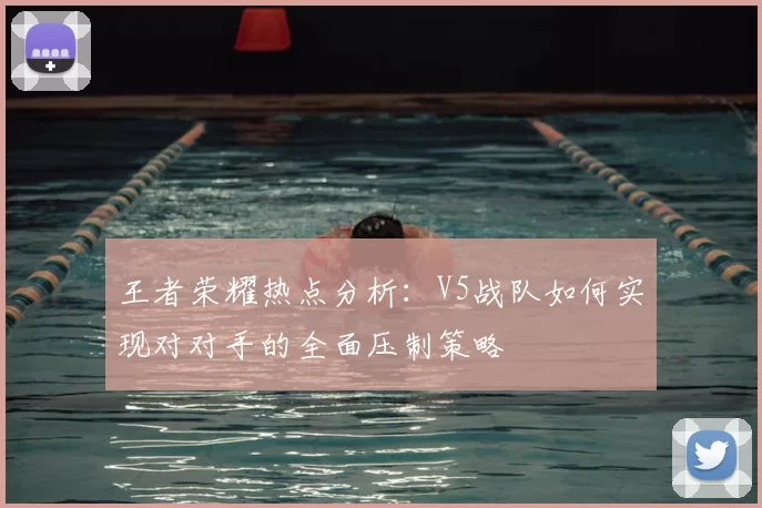 王者荣耀热点分析：V5战队如何实现对对手的全面压制策略