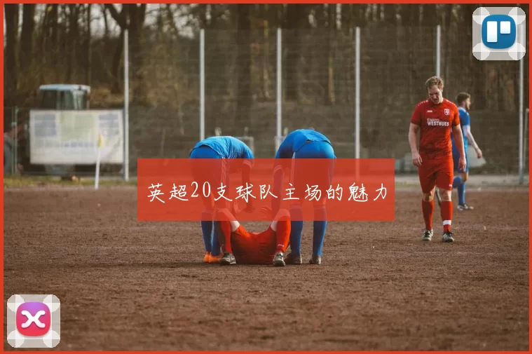 英超20支球队主场的魅力