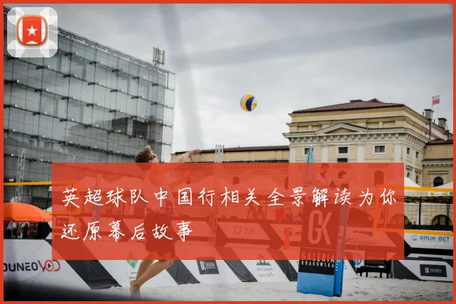 英超球队中国行相关全景解读为你还原幕后故事