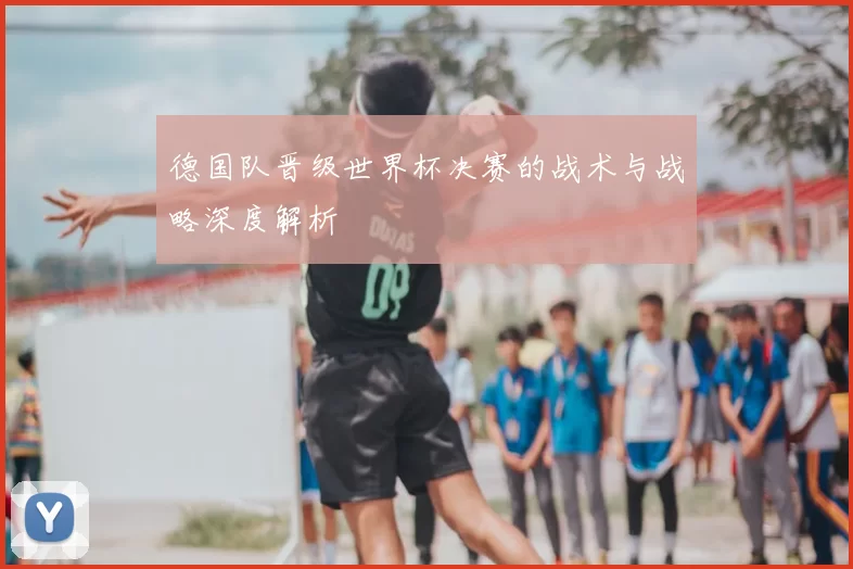 德国队晋级世界杯决赛的战术与战略深度解析