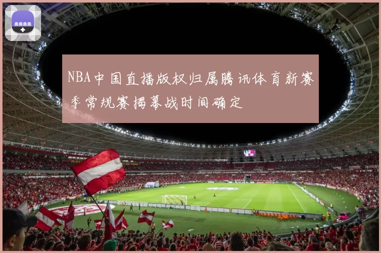 NBA中国直播版权归属腾讯体育新赛季常规赛揭幕战时间确定