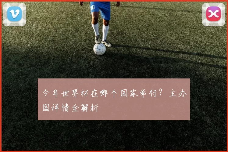 今年世界杯在哪个国家举行?主办国详情全解析