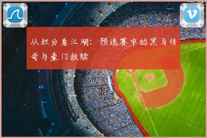 从积分看江湖:预选赛中的黑马传奇与豪门救赎