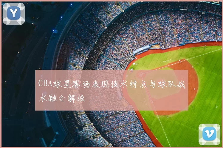 CBA球星赛场表现技术特点与球队战术融合解读
