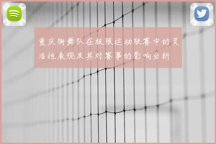 重庆街舞队在极限运动联赛中的灵活性表现及其对赛事的影响分析