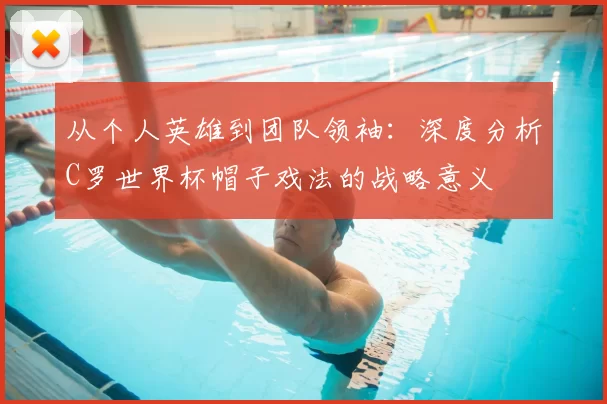 从个人英雄到团队领袖:深度分析C罗世界杯帽子戏法的战略意义