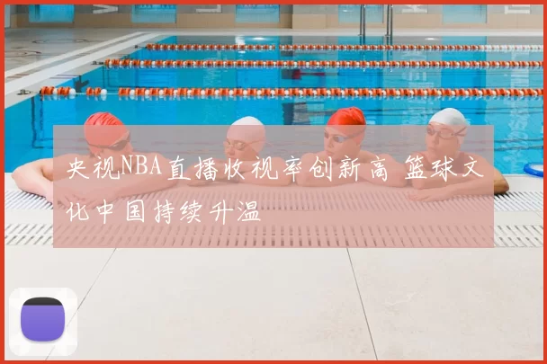央视NBA直播收视率创新高 篮球文化中国持续升温