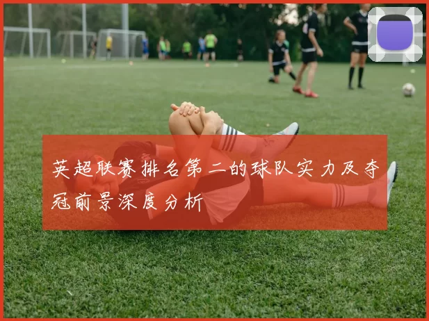 英超联赛排名第二的球队实力及夺冠前景深度分析