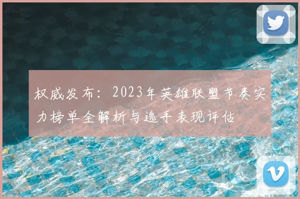 权威发布：2023年英雄联盟节奏实力榜单全解析与选手表现评估