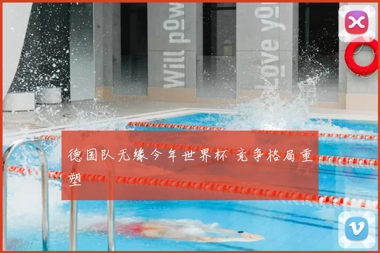 德国队无缘今年世界杯 竞争格局重塑
