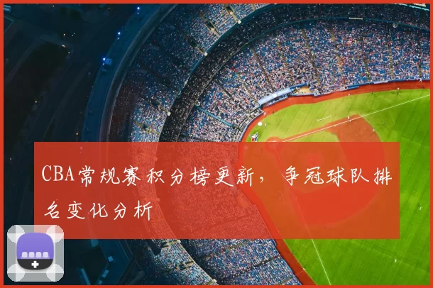 CBA常规赛积分榜更新，争冠球队排名变化分析