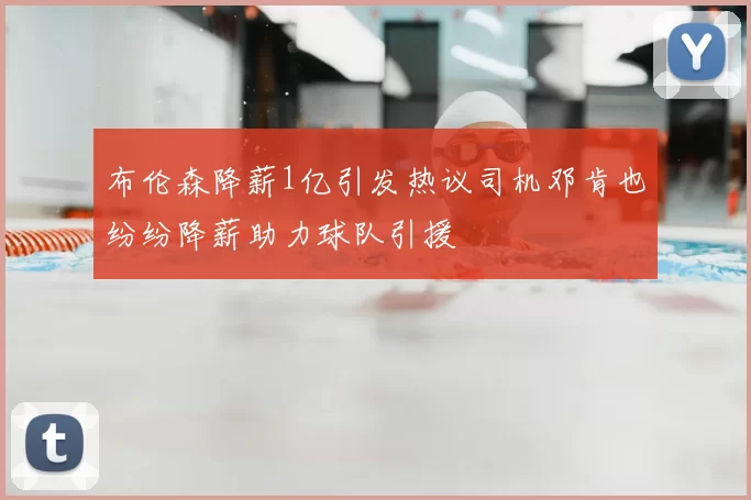 布伦森降薪1亿引发热议司机邓肯也纷纷降薪助力球队引援