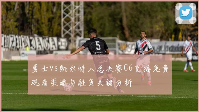 勇士vs凯尔特人总决赛G6直播免费观看渠道与胜负关键分析