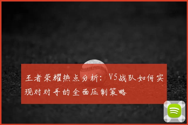 王者荣耀热点分析:V5战队如何实现对对手的全面压制策略