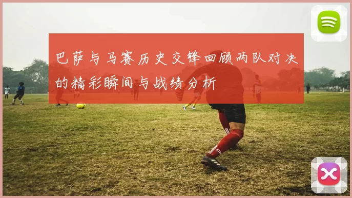 巴萨与马赛历史交锋回顾两队对决的精彩瞬间与战绩分析