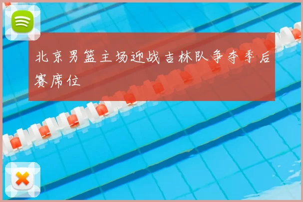 北京男篮主场迎战吉林队争夺季后赛席位