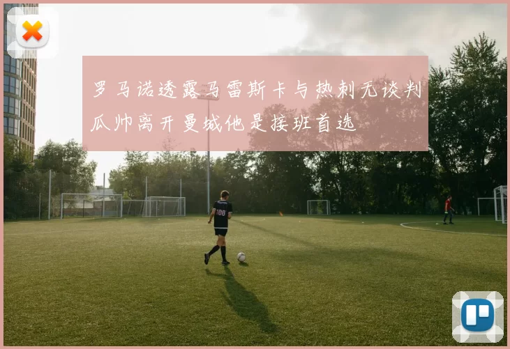 罗马诺透露马雷斯卡与热刺无谈判瓜帅离开曼城他是接班首选