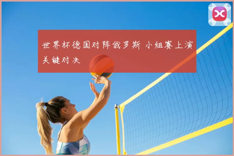 世界杯德国对阵俄罗斯 小组赛上演关键对决