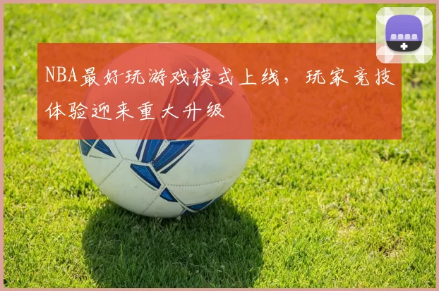 NBA最好玩游戏模式上线,玩家竞技体验迎来重大升级