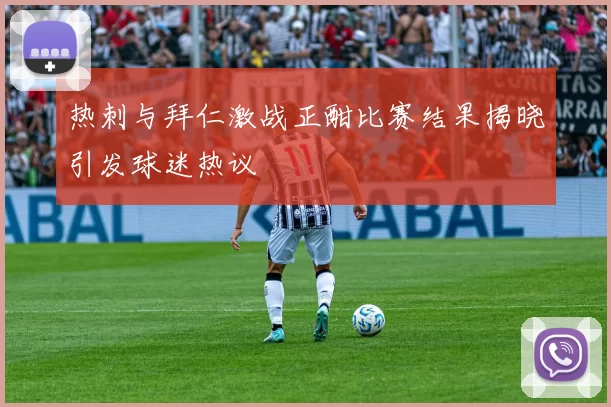 热刺与拜仁激战正酣比赛结果揭晓引发球迷热议