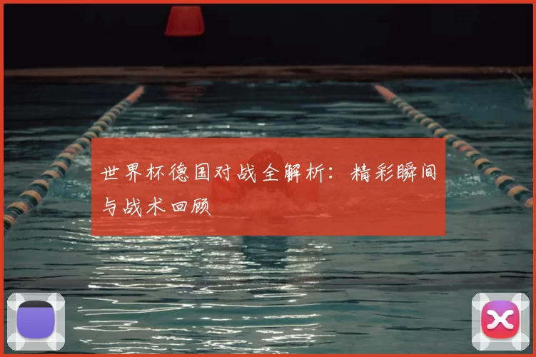 世界杯德国对战全解析:精彩瞬间与战术回顾