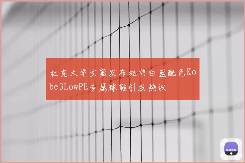 杜克大学女篮发布经典白蓝配色Kobe3LowPE专属球鞋引发热议