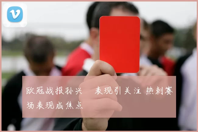 欧冠战报孙兴慜表现引关注 热刺赛场表现成焦点