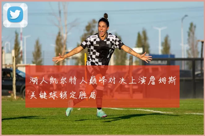 湖人凯尔特人巅峰对决上演詹姆斯关键球锁定胜局