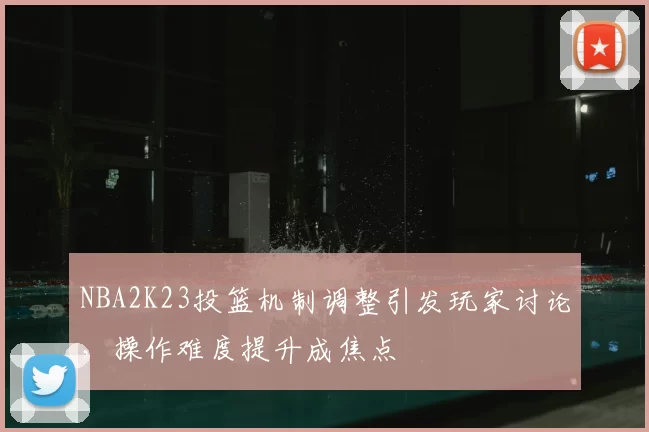 NBA2K23投篮机制调整引发玩家讨论，操作难度提升成焦点