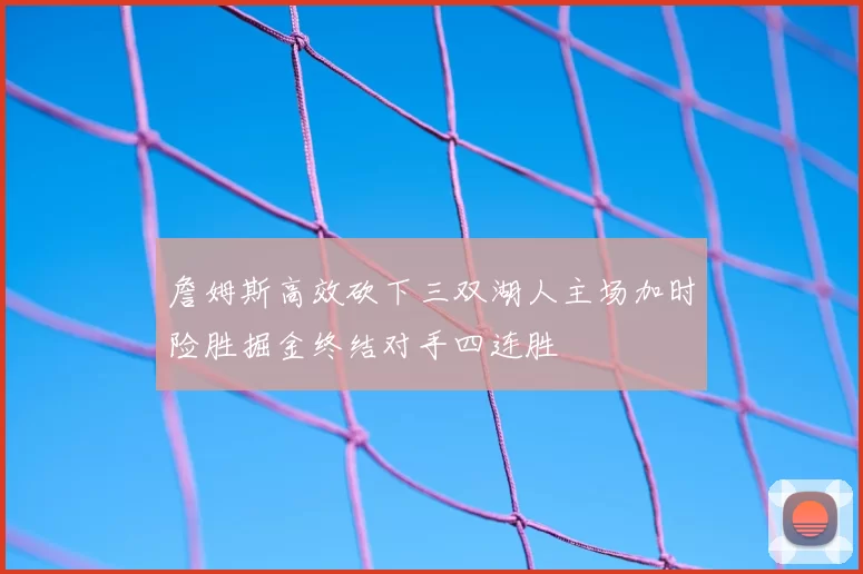 詹姆斯高效砍下三双湖人主场加时险胜掘金终结对手四连胜