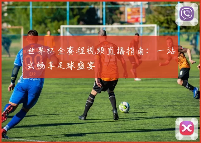 世界杯全赛程视频直播指南：一站式畅享足球盛宴