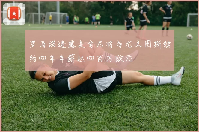 罗马诺透露麦肯尼将与尤文图斯续约四年年薪达四百万欧元