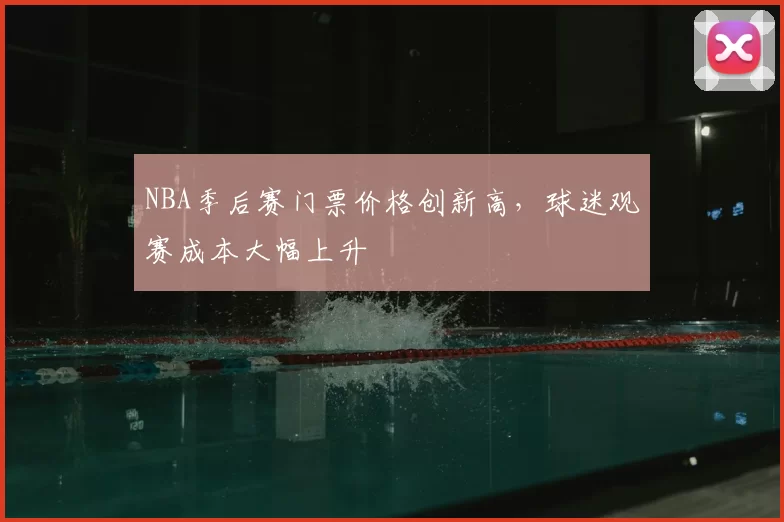 NBA季后赛门票价格创新高，球迷观赛成本大幅上升